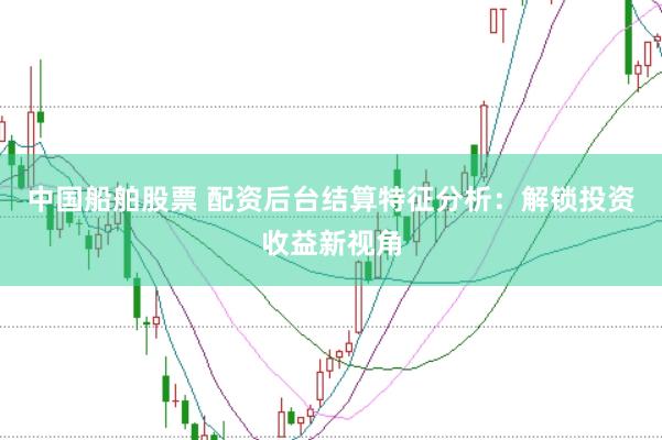 中国船舶股票 配资后台结算特征分析：解锁投资收益新视角