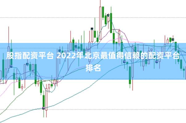 股指配资平台 2022年北京最值得信赖的配资平台排名