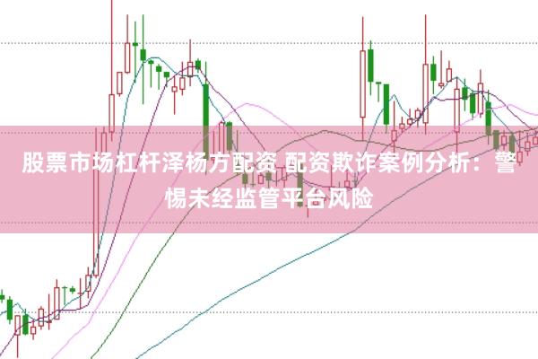 股票市场杠杆泽杨方配资 配资欺诈案例分析：警惕未经监管平台风险