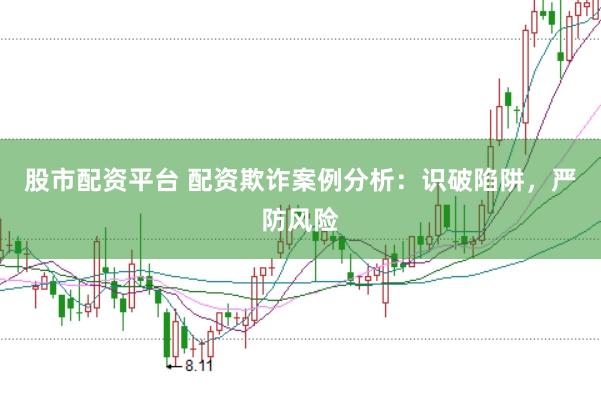 股市配资平台 配资欺诈案例分析：识破陷阱，严防风险