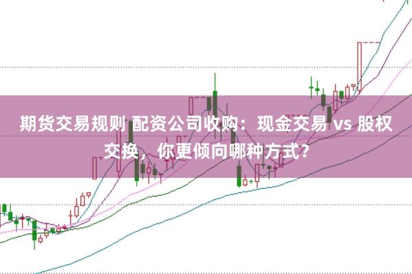 期货交易规则 配资公司收购：现金交易 vs 股权交换，你更倾向哪种方式？