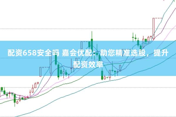 配资658安全吗 嘉会优配：助您精准选股，提升配资效率