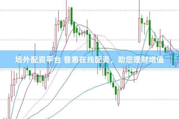 场外配资平台 普惠在线配资，助您理财增值