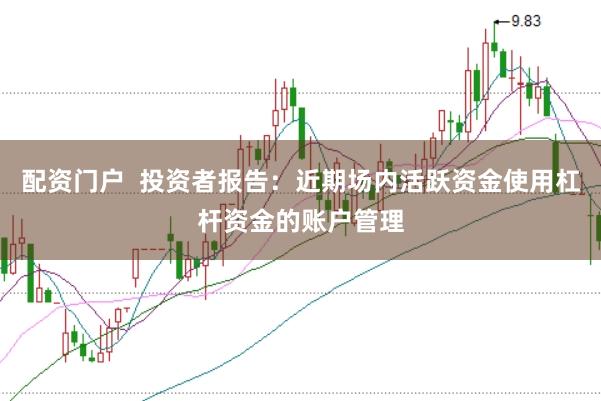 配资门户  投资者报告：近期场内活跃资金使用杠杆资金的账户管理