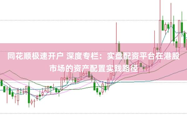 同花顺极速开户 深度专栏：实盘配资平台在港股市场的资产配置实践路径