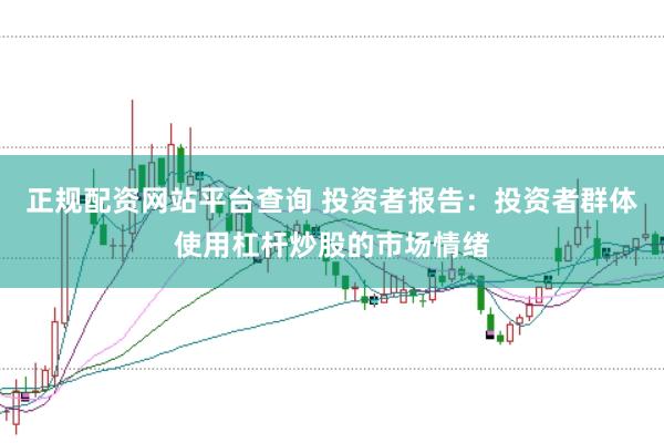 正规配资网站平台查询 投资者报告：投资者群体使用杠杆炒股的市场情绪
