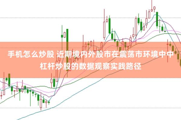 手机怎么炒股 近期境内外股市在震荡市环境中中杠杆炒股的数据观察实践路径