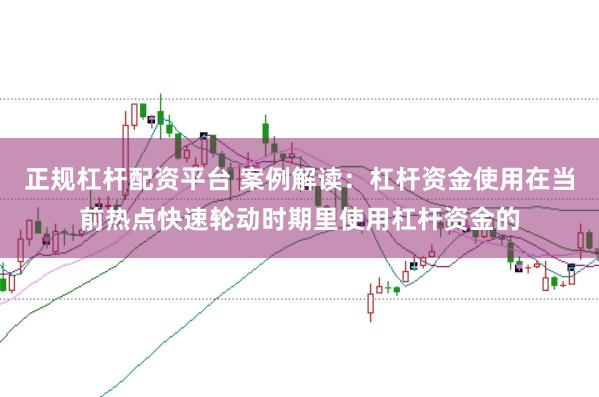 正规杠杆配资平台 案例解读：杠杆资金使用在当前热点快速轮动时期里使用杠杆资金的