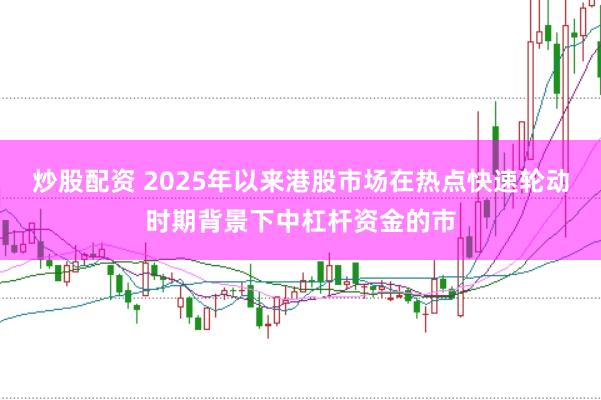 炒股配资 2025年以来港股市场在热点快速轮动时期背景下中杠杆资金的市
