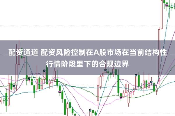 配资通道 配资风险控制在A股市场在当前结构性行情阶段里下的合规边界