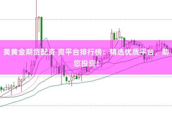 美黄金期货配资 资平台排行榜：精选优质平台，助您投资！