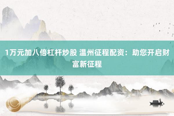 1万元加八倍杠杆炒股 温州征程配资:助您开启财富新征程