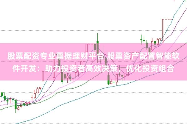 股票配资专业票据理财平台 股票资产配置智能软件开发：助力投资者高效决策，优化投资组合