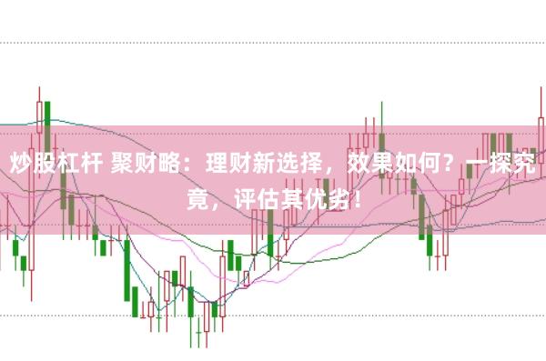 炒股杠杆 聚财略：理财新选择，效果如何？一探究竟，评估其优劣！