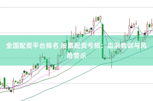 全国配资平台排名 股票配资亏损：血泪教训与风险警示