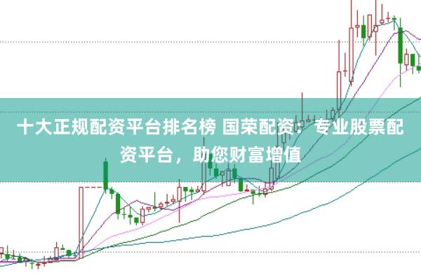十大正规配资平台排名榜 国荣配资：专业股票配资平台，助您财富增值