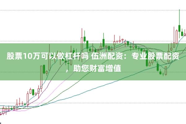 股票10万可以做杠杆吗 伍洲配资：专业股票配资，助您财富增值