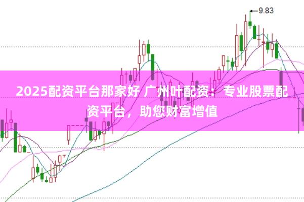 2025配资平台那家好 广州叶配资：专业股票配资平台，助您财富增值