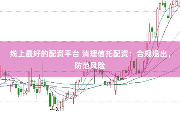 线上最好的配资平台 清理信托配资:合规退出,防范风险