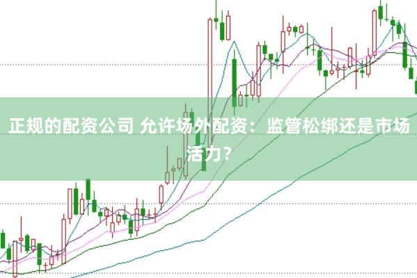 正规的配资公司 允许场外配资：监管松绑还是市场活力？