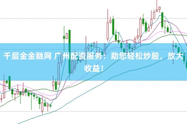 千层金金融网 广州配资服务：助您轻松炒股，放大收益！