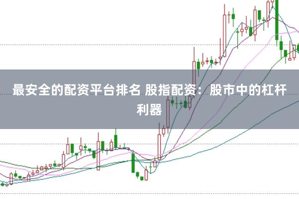 最安全的配资平台排名 股指配资：股市中的杠杆利器