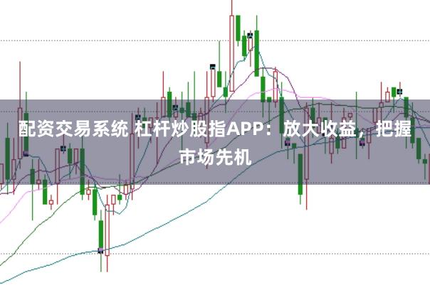 配资交易系统 杠杆炒股指APP：放大收益，把握市场先机